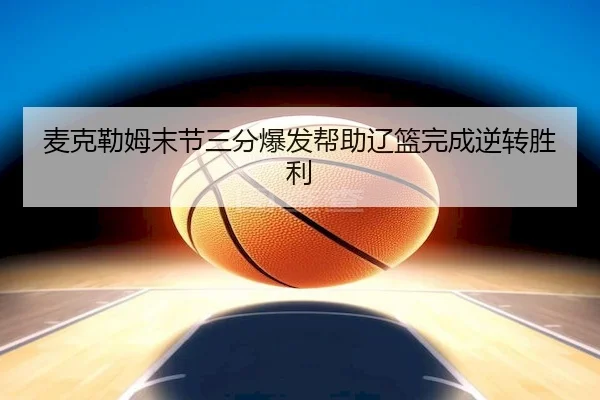 麦克勒姆末节三分爆发帮助辽篮完成逆转胜利（MK）